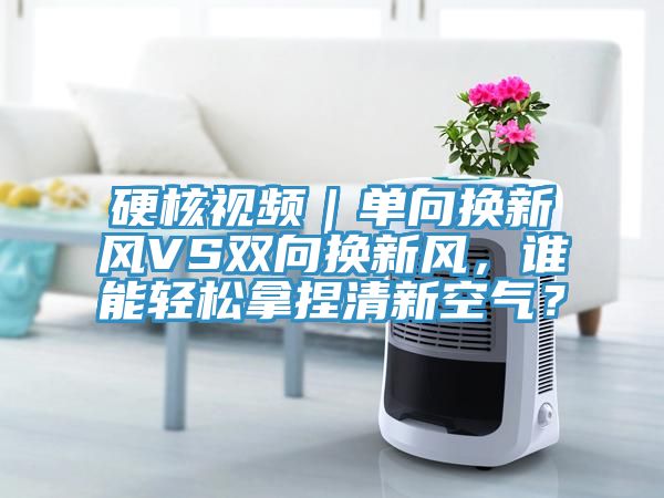 硬核視頻｜單向換新風(fēng)VS雙向換新風(fēng)，誰能輕松拿捏清新空氣？