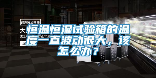 恒溫恒濕試驗(yàn)箱的溫度一直波動(dòng)很大，該怎么辦？