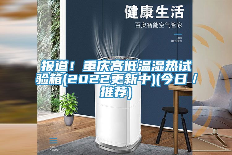 報道！重慶高低溫濕熱試驗箱(2022更新中)(今日／推薦)