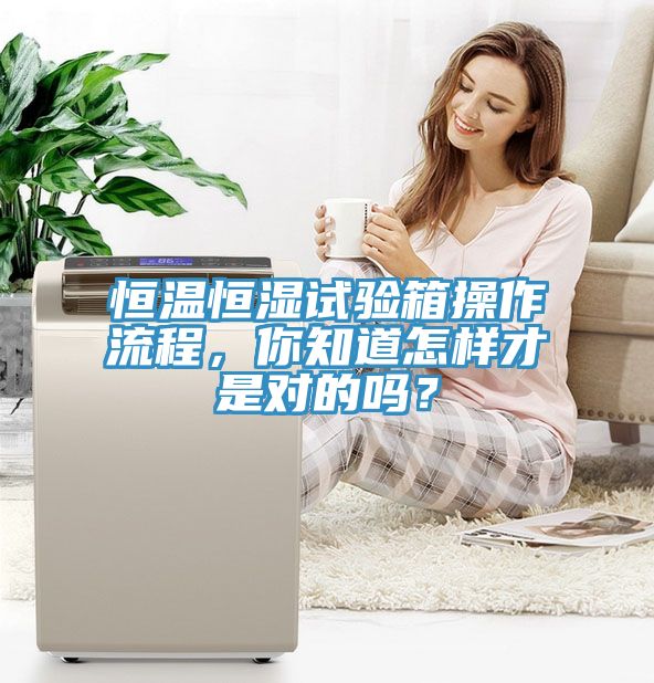 恒溫恒濕試驗(yàn)箱操作流程，你知道怎樣才是對(duì)的嗎？