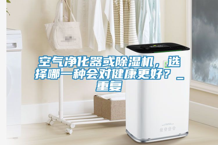 空氣凈化器或除濕機(jī)，選擇哪一種會(huì)對(duì)健康更好？_重復(fù)