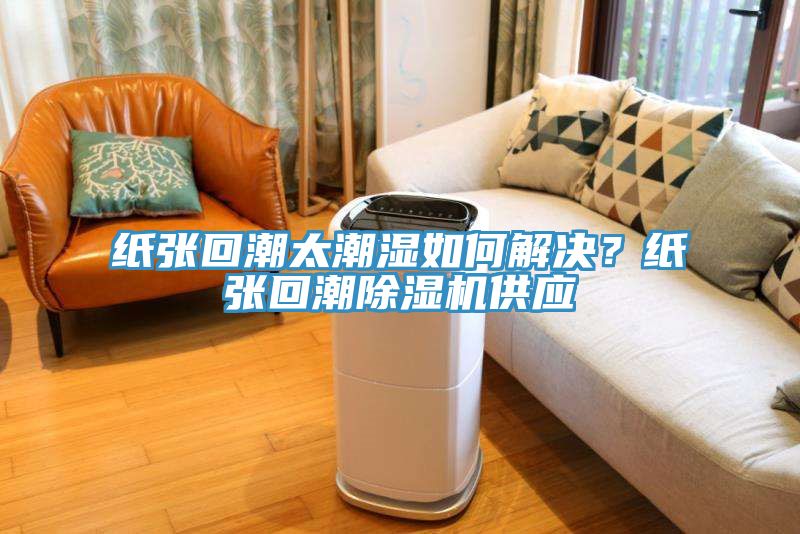 紙張回潮太潮濕如何解決？紙張回潮除濕機(jī)供應(yīng)