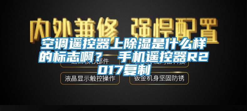 空調(diào)遙控器上除濕是什么樣的標(biāo)志啊？ 手機(jī)遙控器R2017復(fù)制