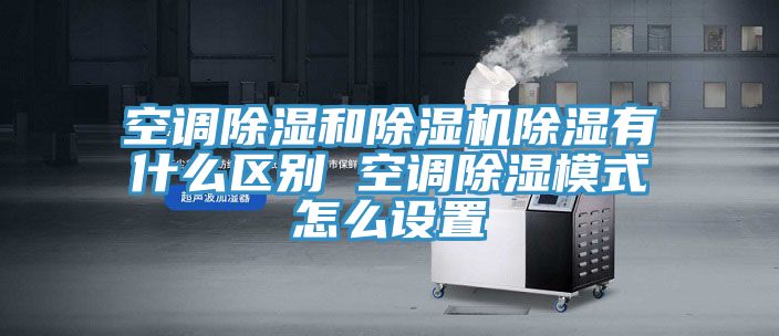 空調除濕和除濕機除濕有什么區(qū)別 空調除濕模式怎么設置