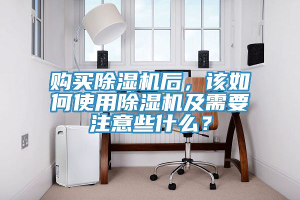 購買除濕機(jī)后，該如何使用除濕機(jī)及需要注意些什么？