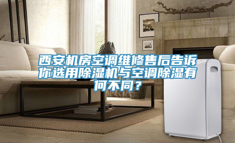 西安機(jī)房空調(diào)維修售后告訴你選用除濕機(jī)與空調(diào)除濕有何不同？