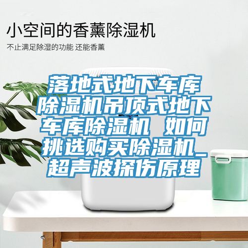 落地式地下車庫(kù)除濕機(jī)吊頂式地下車庫(kù)除濕機(jī) 如何挑選購(gòu)買(mǎi)除濕機(jī)_超聲波探傷原理