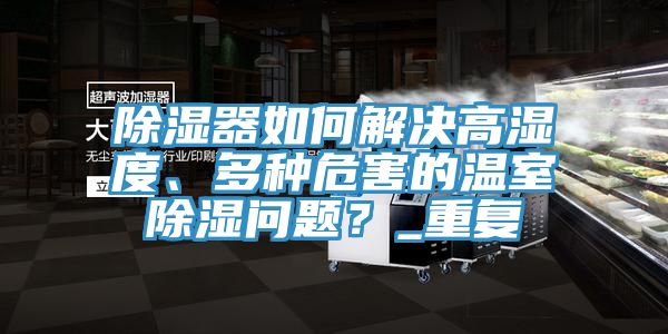除濕器如何解決高濕度、多種危害的溫室除濕問題？_重復(fù)