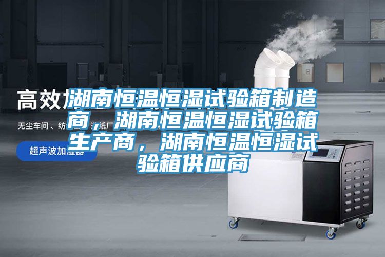 湖南恒溫恒濕試驗箱制造商，湖南恒溫恒濕試驗箱生產(chǎn)商，湖南恒溫恒濕試驗箱供應(yīng)商