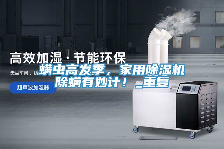 螨蟲高發(fā)季，家用除濕機(jī)除螨有妙計(jì)！_重復(fù)