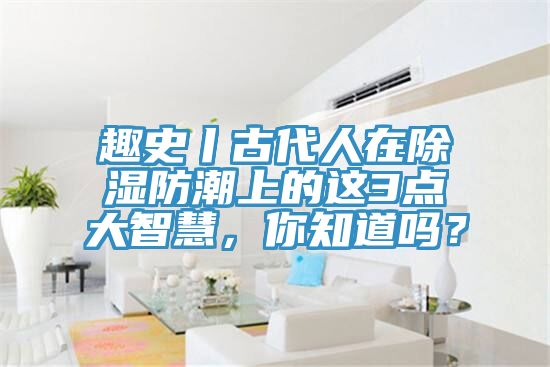 趣史丨古代人在除濕防潮上的這3點大智慧，你知道嗎？
