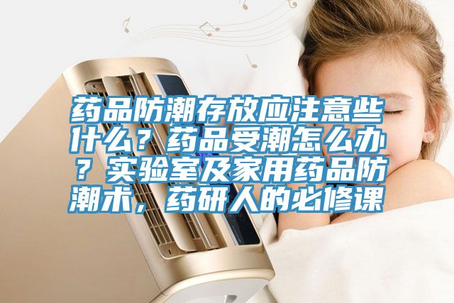 藥品防潮存放應(yīng)注意些什么？藥品受潮怎么辦？實(shí)驗(yàn)室及家用藥品防潮術(shù)，藥研人的必修課