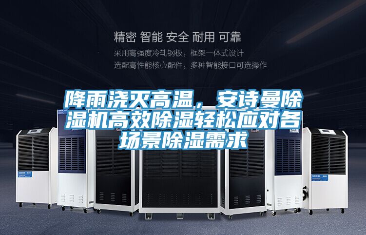 降雨澆滅高溫，安詩曼除濕機(jī)高效除濕輕松應(yīng)對各場景除濕需求