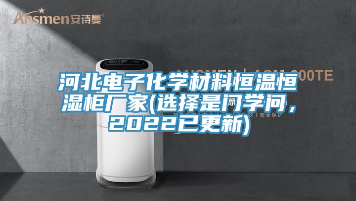 河北電子化學(xué)材料恒溫恒濕柜廠家(選擇是門(mén)學(xué)問(wèn)，2022已更新)
