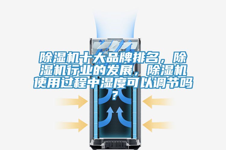 除濕機(jī)十大品牌排名，除濕機(jī)行業(yè)的發(fā)展，除濕機(jī)使用過程中濕度可以調(diào)節(jié)嗎？