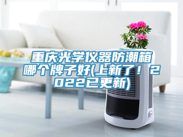 重慶光學(xué)儀器防潮箱哪個牌子好(上新了！2022已更新)