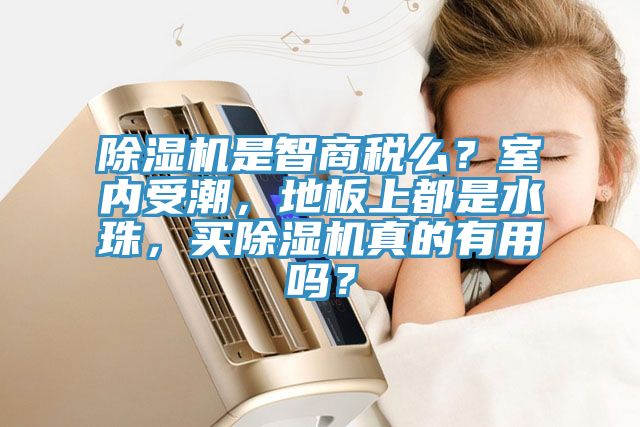 除濕機(jī)是智商稅么？室內(nèi)受潮，地板上都是水珠，買(mǎi)除濕機(jī)真的有用嗎？