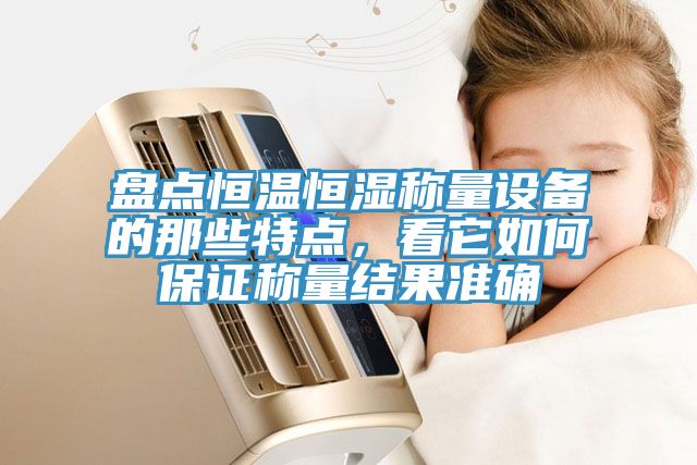 盤點(diǎn)恒溫恒濕稱量設(shè)備的那些特點(diǎn)，看它如何保證稱量結(jié)果準(zhǔn)確