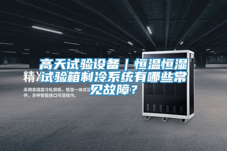 高天試驗(yàn)設(shè)備｜恒溫恒濕試驗(yàn)箱制冷系統(tǒng)有哪些常見故障？