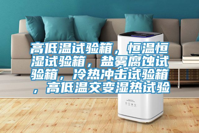 高低溫試驗箱，恒溫恒濕試驗箱，鹽霧腐蝕試驗箱，冷熱沖擊試驗箱，高低溫交變濕熱試驗