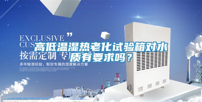高低溫濕熱老化試驗(yàn)箱對(duì)水質(zhì)有要求嗎？