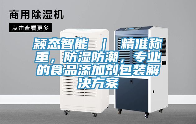 穎態(tài)智能 ｜ 精準(zhǔn)稱重，防濕防潮，專業(yè)的食品添加劑包裝解決方案