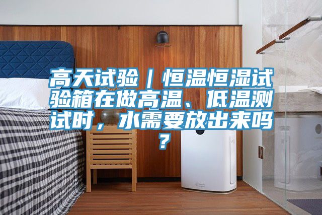 高天試驗(yàn)｜恒溫恒濕試驗(yàn)箱在做高溫、低溫測試時(shí)，水需要放出來嗎？