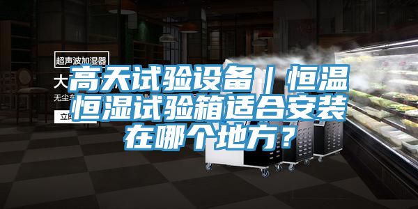 高天試驗(yàn)設(shè)備｜恒溫恒濕試驗(yàn)箱適合安裝在哪個(gè)地方？