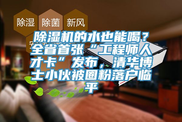 除濕機(jī)的水也能喝？全省首張“工程師人才卡”發(fā)布，清華博士小伙被圈粉落戶臨平