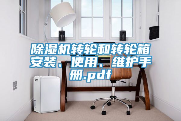 除濕機轉(zhuǎn)輪和轉(zhuǎn)輪箱安裝、使用、維護(hù)手冊.pdf