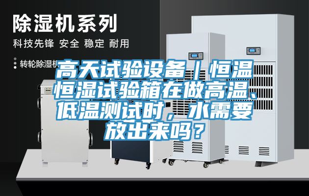 高天試驗設(shè)備｜恒溫恒濕試驗箱在做高溫、低溫測試時，水需要放出來嗎？