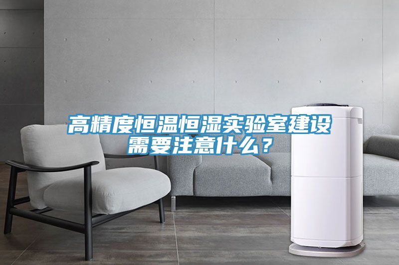 高精度恒溫恒濕實(shí)驗(yàn)室建設(shè)需要注意什么？